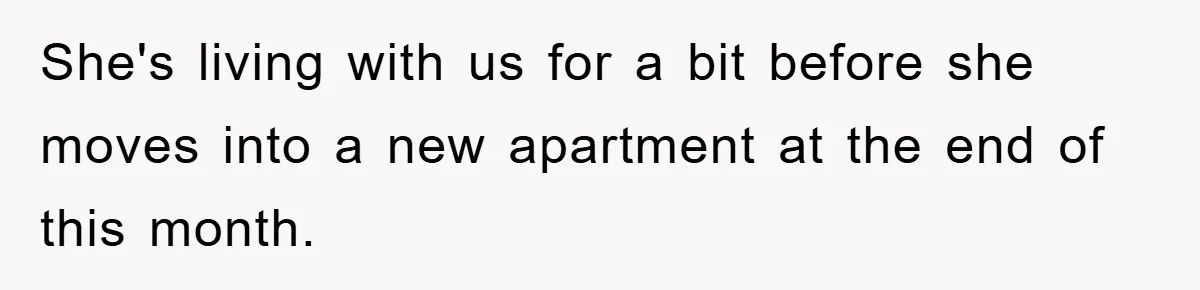 She's living with us for a bit before she moves into a new apartment at the end of this month.