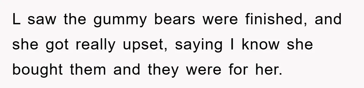 L saw the gummy bears were finished, and she got really upset, saying I know she bought them and they were for her.