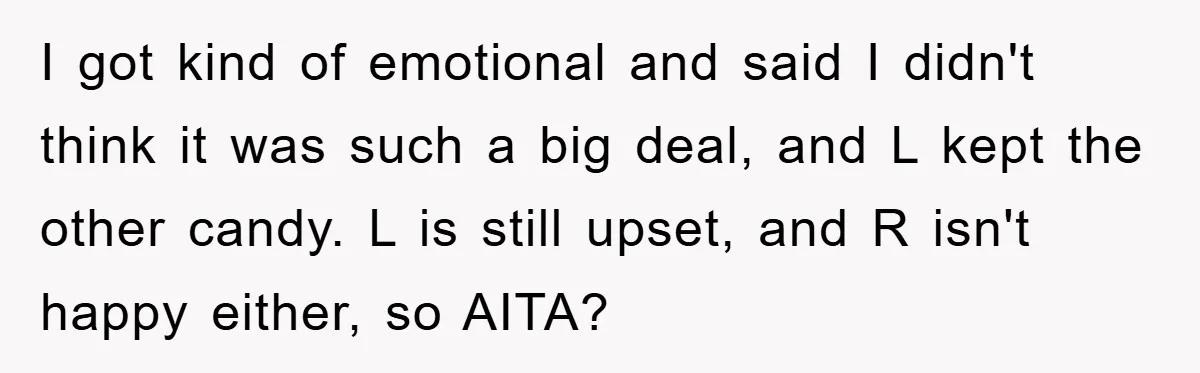 I got kind of emotional and said I didn't think it was such a big deal, and L kept the other candy. L is still upset, and R isn't happy...