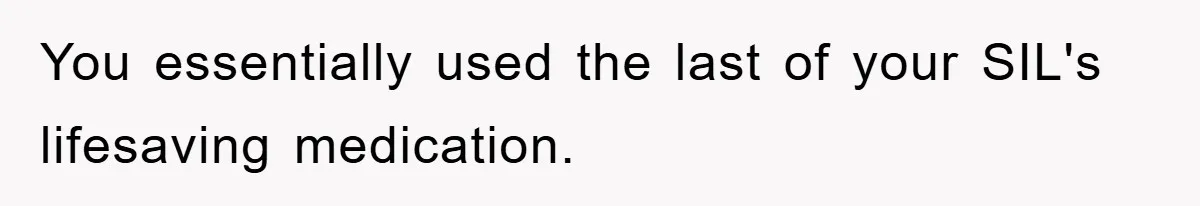 You essentially used the last of your SIL's lifesaving medication.