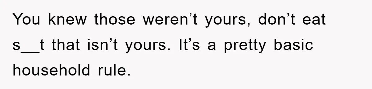 You knew those weren’t yours, don’t eat s__t that isn’t yours. It’s a pretty basic household rule.