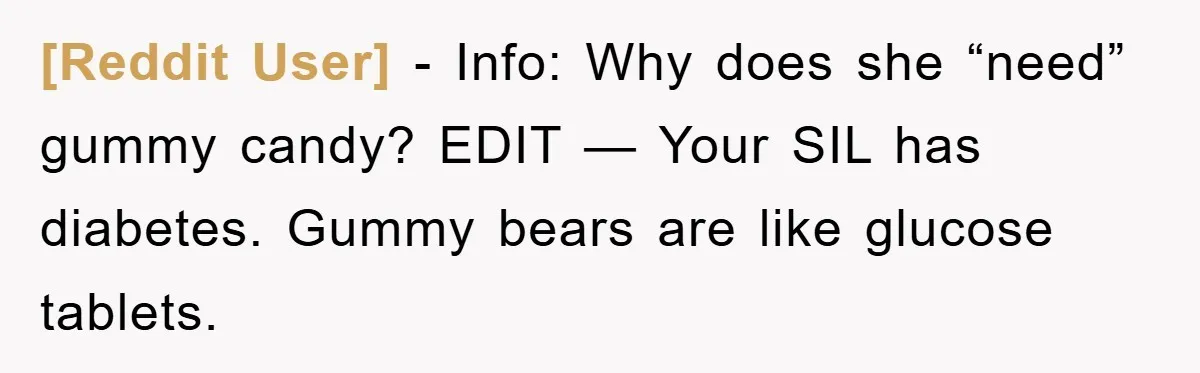 [Reddit User] − Info: Why does she “need” gummy candy? EDIT — Your SIL has diabetes. Gummy bears are like glucose tablets.