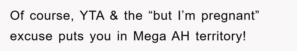 Of course, YTA & the “but I’m pregnant” excuse puts you in Mega AH territory!
