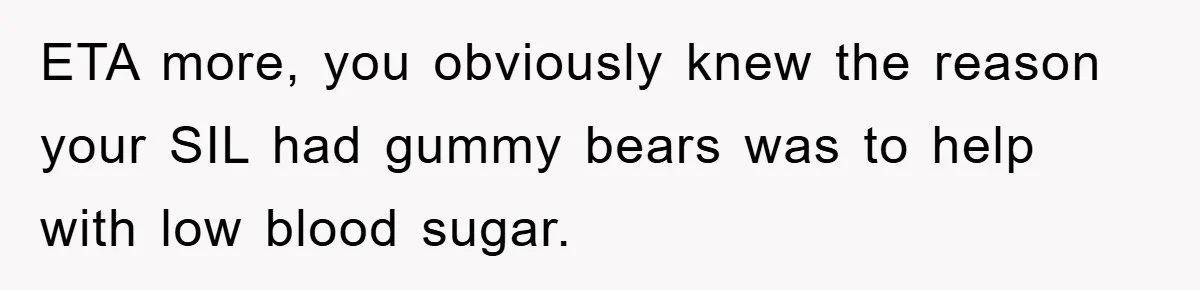ETA more, you obviously knew the reason your SIL had gummy bears was to help with low blood sugar.
