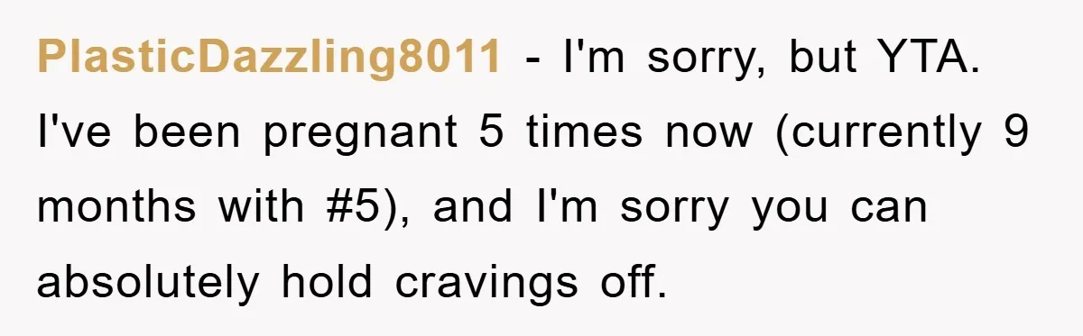 PlasticDazzling8011 − I'm sorry, but YTA. I've been pregnant 5 times now (currently 9 months with #5), and I'm sorry you can absolutely hold cravings off.