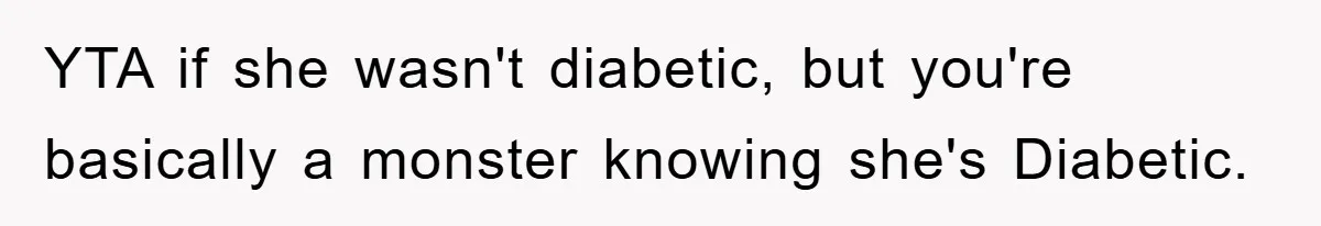 YTA if she wasn't diabetic, but you're basically a monster knowing she's Diabetic.