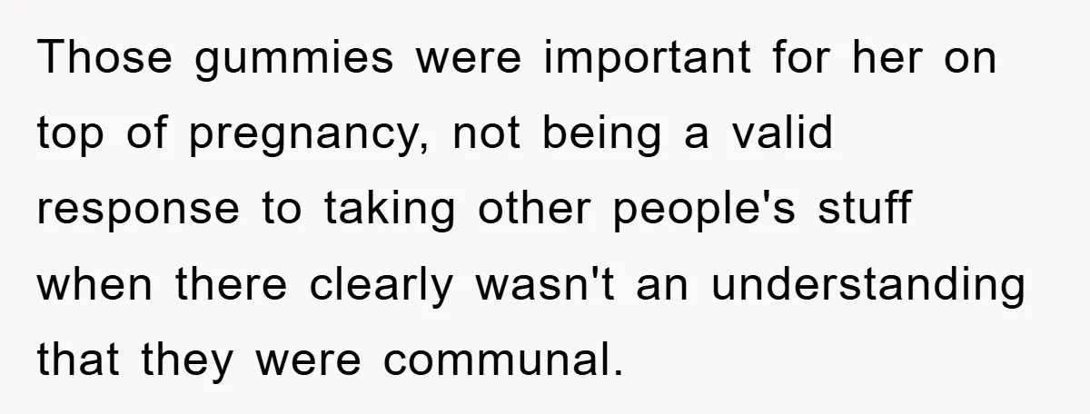 Those gummies were important for her on top of pregnancy, not being a valid response to taking other people's stuff when there clearly wasn't an understanding that they were communal.