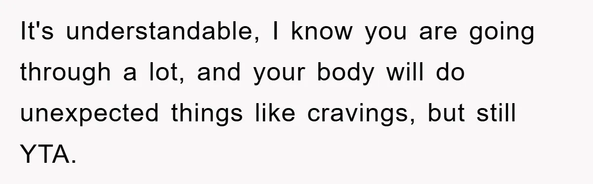 It's understandable, I know you are going through a lot, and your body will do unexpected things like cravings, but still YTA.