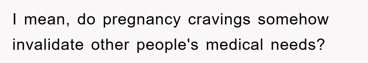 I mean, do pregnancy cravings somehow invalidate other people's medical needs?