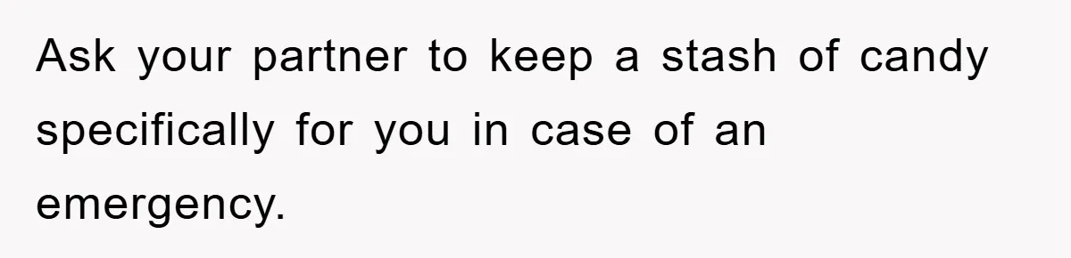 Ask your partner to keep a stash of candy specifically for you in case of an emergency.