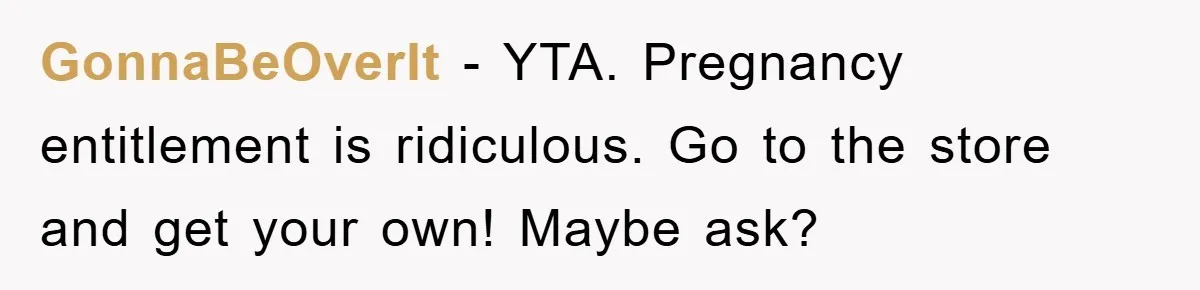 GonnaBeOverIt − YTA. Pregnancy entitlement is ridiculous. Go to the store and get your own! Maybe ask?