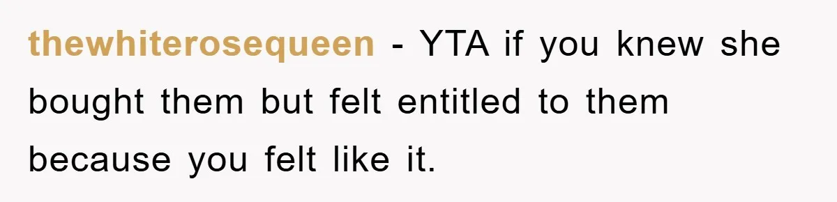thewhiterosequeen − YTA if you knew she bought them but felt entitled to them because you felt like it.