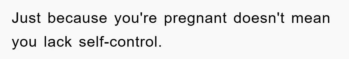 Just because you're pregnant doesn't mean you lack self-control.