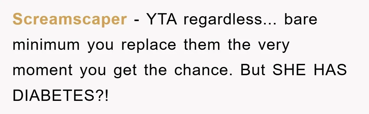 Screamscaper − YTA regardless... bare minimum you replace them the very moment you get the chance. But SHE HAS DIABETES?!