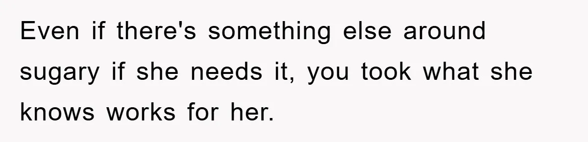 Even if there's something else around sugary if she needs it, you took what she knows works for her.
