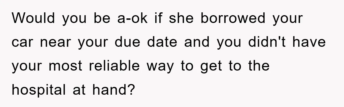 Would you be a-ok if she borrowed your car near your due date and you didn't have your most reliable way to get to the hospital at hand?