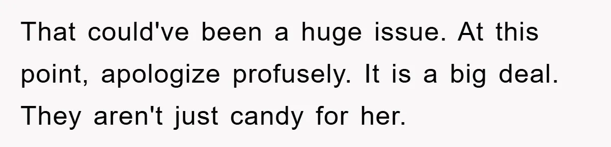 That could've been a huge issue. At this point, apologize profusely. It is a big deal. They aren't just candy for her.