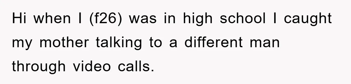 Hi when I (f26) was in high school I caught my mother talking to a different man through video calls.