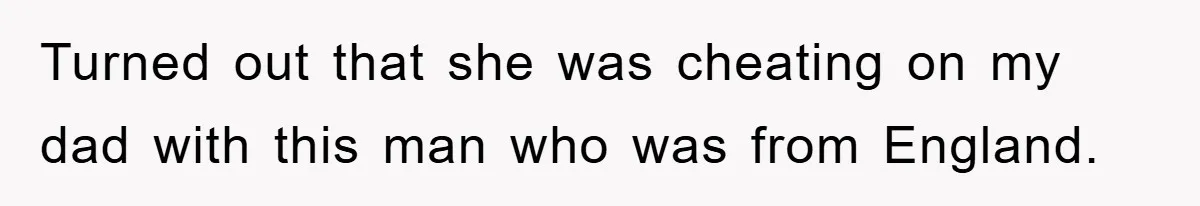 Turned out that she was cheating on my dad with this man who was from England.