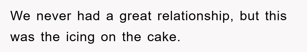 We never had a great relationship, but this was the icing on the cake.