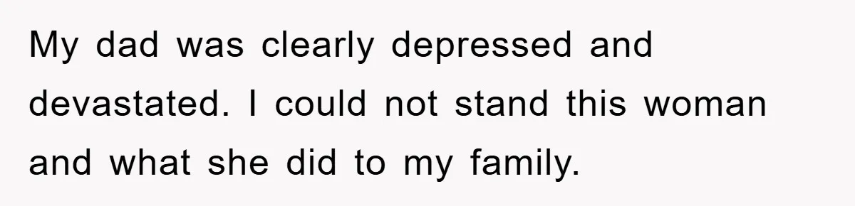 My dad was clearly depressed and devastated. I could not stand this woman and what she did to my family.