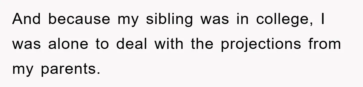 And because my sibling was in college, I was alone to deal with the projections from my parents.