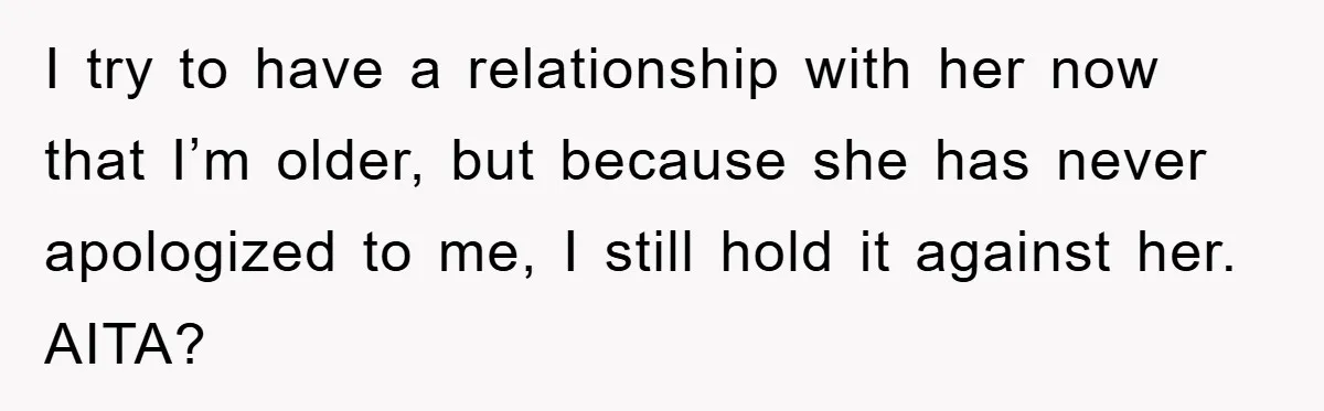 I try to have a relationship with her now that I’m older, but because she has never apologized to me, I still hold it against her. AITA?