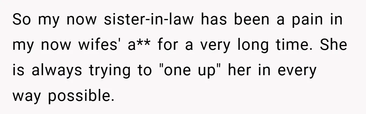 So my now sister-in-law has been a pain in my now wifes' a** for a very long time. She is always trying to "one up" her in every way possible.