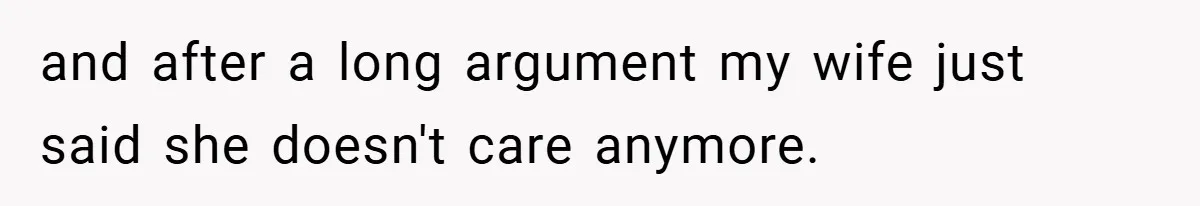 and after a long argument my wife just said she doesn't care anymore.
