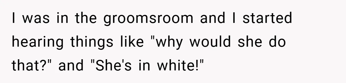 I was in the groomsroom and I started hearing things like "why would she do that?" and "She's in white!"