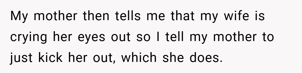 My mother then tells me that my wife is crying her eyes out so I tell my mother to just kick her out, which she does.