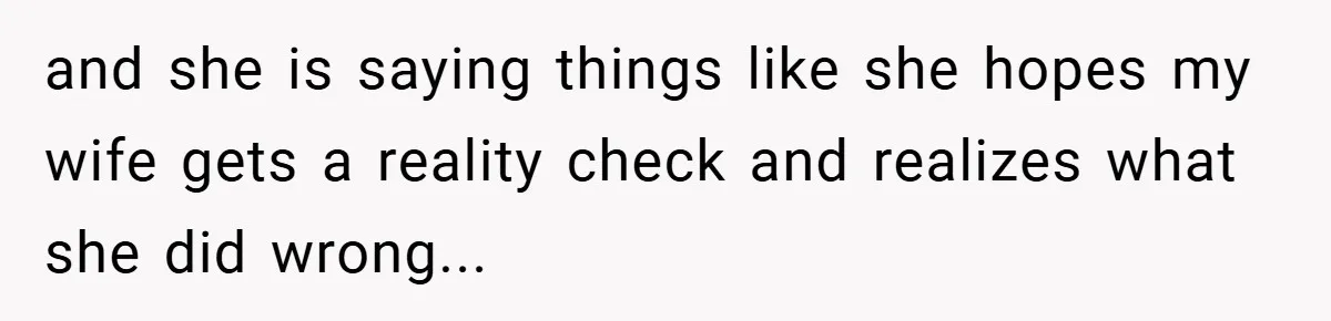 and she is saying things like she hopes my wife gets a reality check and realizes what she did wrong...