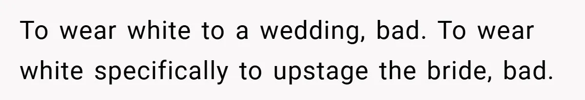 To wear white to a wedding, bad. To wear white specifically to upstage the bride, bad.