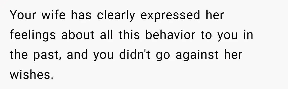 Your wife has clearly expressed her feelings about all this behavior to you in the past, and you didn't go against her wishes.