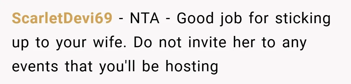ScarletDevi69 − NTA - Good job for sticking up to your wife. Do not invite her to any events that you'll be hosting