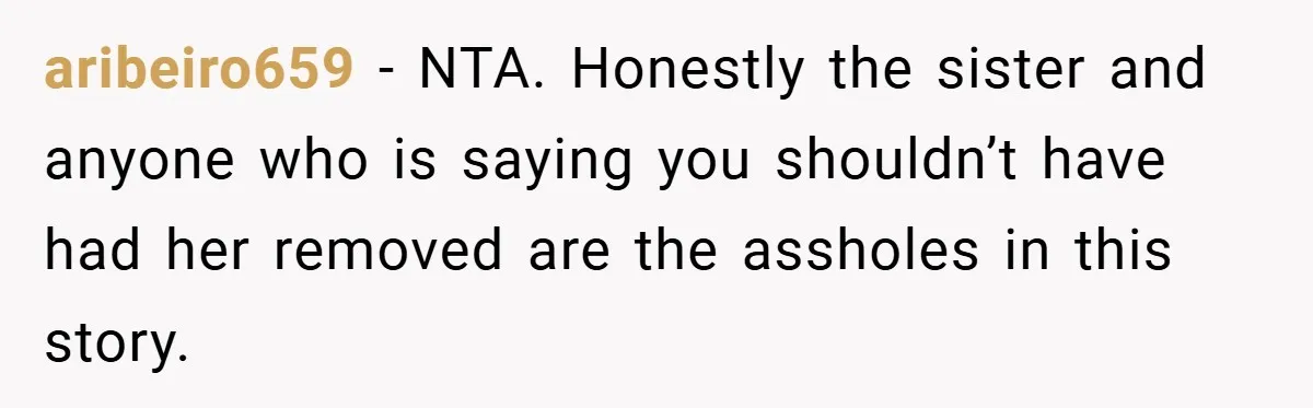 aribeiro659 − NTA. Honestly the sister and anyone who is saying you shouldn’t have had her removed are the assholes in this story.