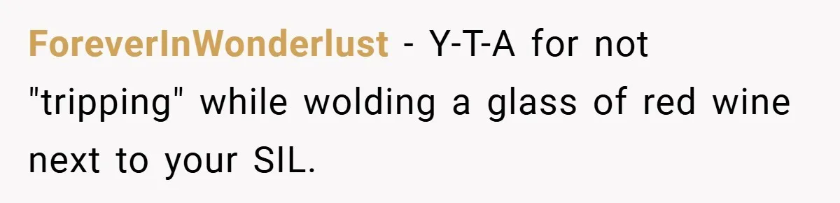 ForeverInWonderlust − Y-T-A for not "tripping" while wolding a glass of red wine next to your SIL.