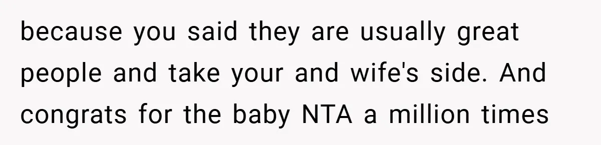 because you said they are usually great people and take your and wife's side. And congrats for the baby NTA a million times