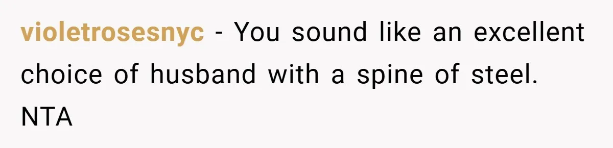 violetrosesnyc − You sound like an excellent choice of husband with a spine of steel. NTA