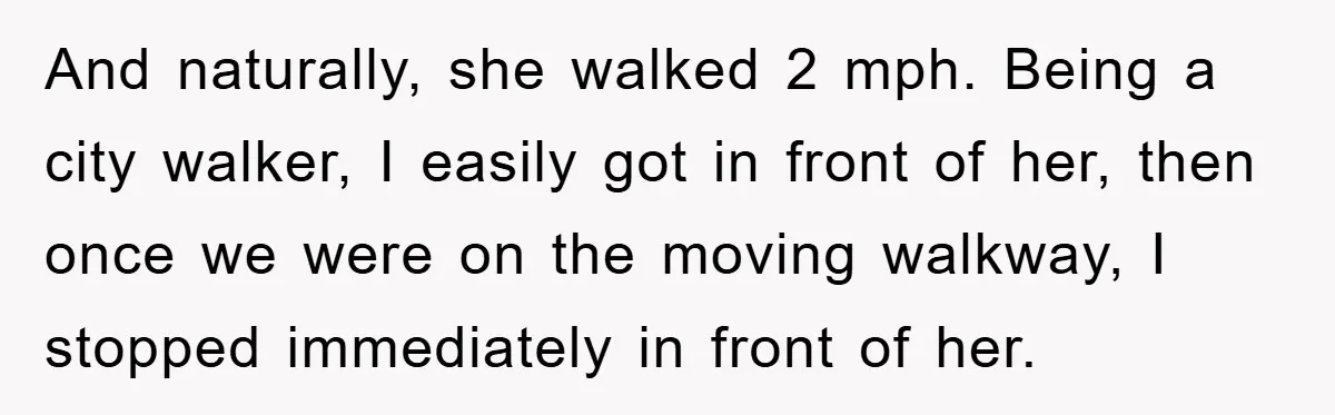 And naturally, she walked 2 mph. Being a city walker, I easily got in front of her, then once we were on the moving walkway, I stopped immediately in front...