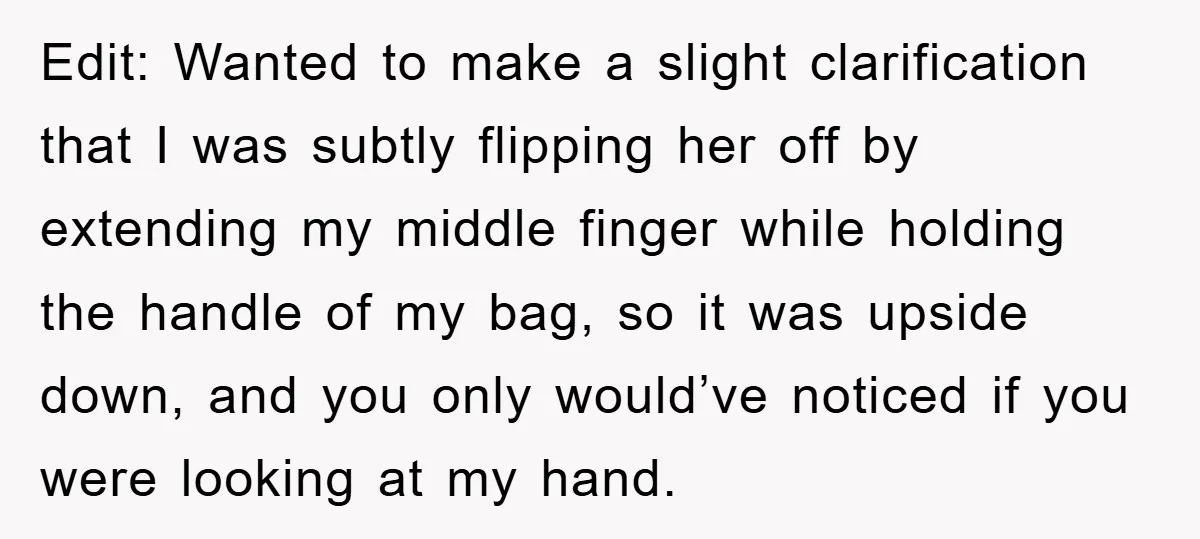Edit: Wanted to make a slight clarification that I was subtly flipping her off by extending my middle finger while holding the handle of my bag, so it was upside...