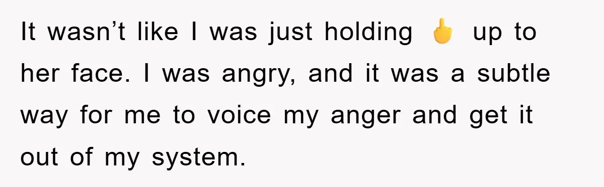 It wasn’t like I was just holding 🖕 up to her face. I was angry, and it was a subtle way for me to voice my anger and get it...