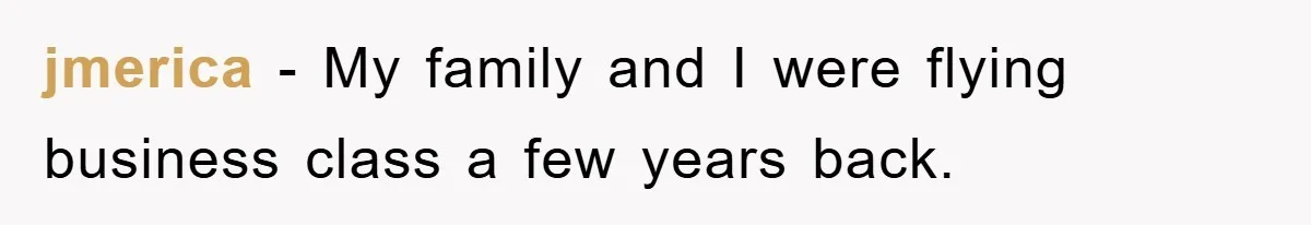 jmerica − My family and I were flying business class a few years back.