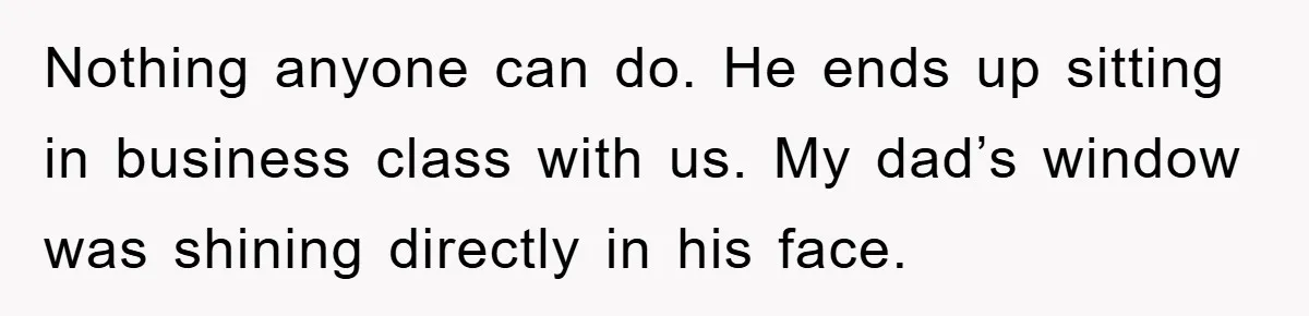 Nothing anyone can do. He ends up sitting in business class with us. My dad’s window was shining directly in his face.