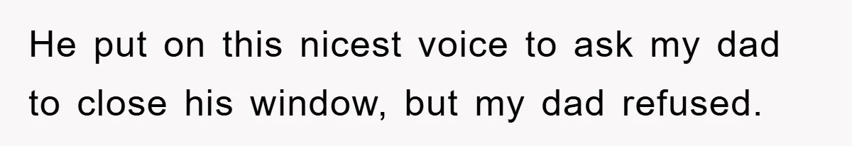 He put on this nicest voice to ask my dad to close his window, but my dad refused.