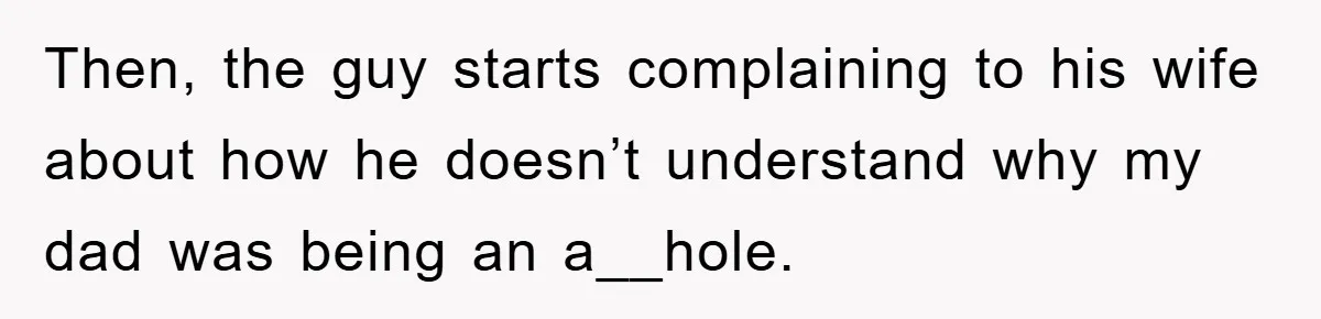 Then, the guy starts complaining to his wife about how he doesn’t understand why my dad was being an a__hole.