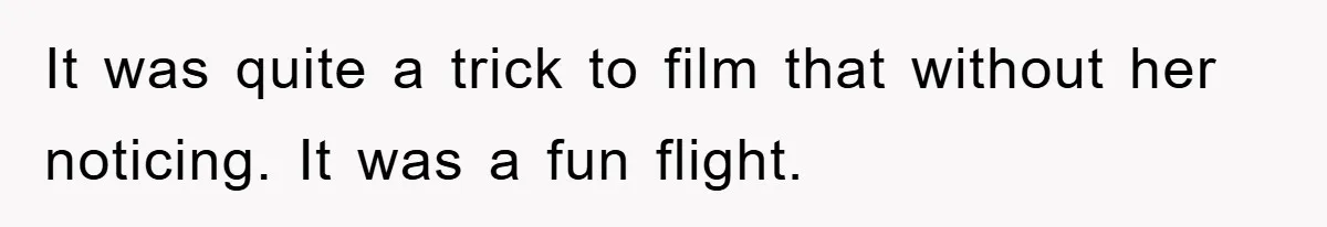 It was quite a trick to film that without her noticing. It was a fun flight.