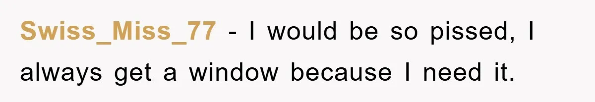 Swiss_Miss_77 − I would be so pissed, I always get a window because I need it.