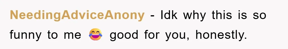 NeedingAdviceAnony − Idk why this is so funny to me 😂 good for you, honestly.