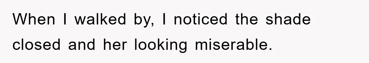 When I walked by, I noticed the shade closed and her looking miserable.